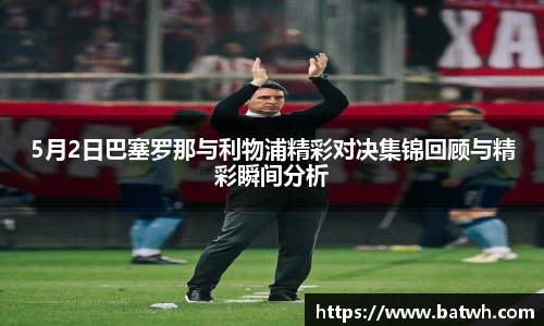 5月2日巴塞罗那与利物浦精彩对决集锦回顾与精彩瞬间分析