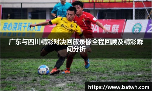 广东与四川精彩对决回放录像全程回顾及精彩瞬间分析